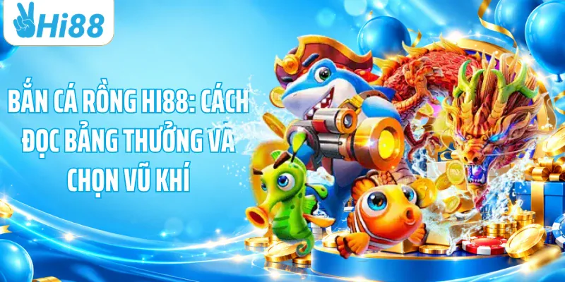 Bắn Cá Rồng HI88: Cách Đọc Bảng Thưởng Và Chọn Vũ Khí
