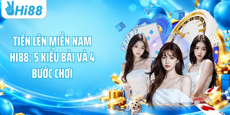 Tiến Lên Miền Nam HI88: 5 Kiểu Bài Và 4 Bước Chơi